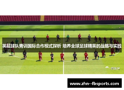 英超球队青训国际合作模式探析 培养全球足球精英的战略与实践 英超球队青训国际合作模式探析 培养全球足球精英的战略与实践