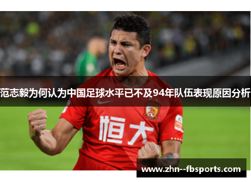 范志毅为何认为中国足球水平已不及94年队伍表现原因分析 范志毅为何认为中国足球水平已不及94年队伍表现原因分析