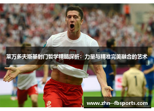 莱万多夫斯基射门哲学精髓探析:力量与精准完美融合的艺术 莱万多夫斯基射门哲学精髓探析:力量与精准完美融合的艺术