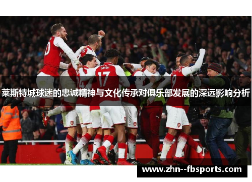 莱斯特城球迷的忠诚精神与文化传承对俱乐部发展的深远影响分析 莱斯特城球迷的忠诚精神与文化传承对俱乐部发展的深远影响分析