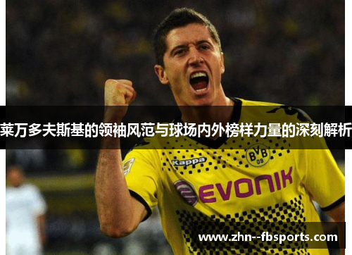 莱万多夫斯基的领袖风范与球场内外榜样力量的深刻解析