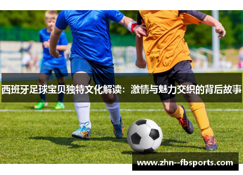 西班牙足球宝贝独特文化解读：激情与魅力交织的背后故事