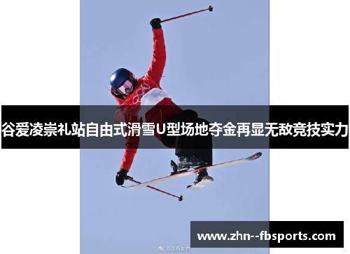 谷爱凌崇礼站自由式滑雪U型场地夺金再显无敌竞技实力