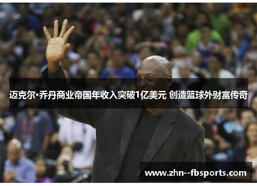 迈克尔·乔丹商业帝国年收入突破1亿美元 创造篮球外财富传奇 迈克尔·乔丹商业帝国年收入突破1亿美元 创造篮球外财富传奇