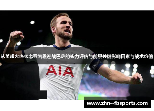 从英超火热状态看凯恩迎战巴萨的实力评估与前景关键影响因素与战术价值