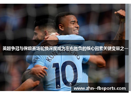 英超争冠与保级赛场轮换深度成为左右胜负的核心因素关键变量之一 英超争冠与保级赛场轮换深度成为左右胜负的核心因素关键变量之一