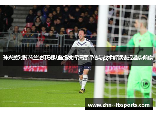 孙兴慜对阵荷兰法甲球队临场发挥深度评估与战术解读表现趋势前瞻