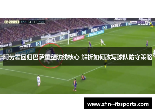 阿劳霍回归巴萨重塑防线核心 解析如何改写球队防守策略 阿劳霍回归巴萨重塑防线核心 解析如何改写球队防守策略