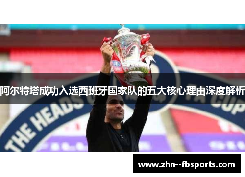 阿尔特塔成功入选西班牙国家队的五大核心理由深度解析