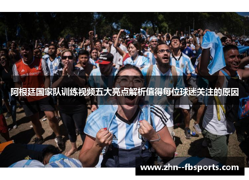 阿根廷国家队训练视频五大亮点解析值得每位球迷关注的原因 阿根廷国家队训练视频五大亮点解析值得每位球迷关注的原因