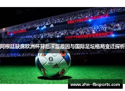 阿根廷缺席欧洲杯背后深层原因与国际足坛格局变迁探析 阿根廷缺席欧洲杯背后深层原因与国际足坛格局变迁探析