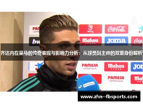 齐达内在皇马的传奇表现与影响力分析:从球员到主帅的双重身份解析 齐达内在皇马的传奇表现与影响力分析:从球员到主帅的双重身份解析