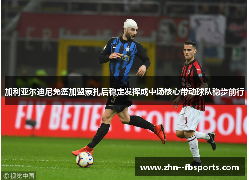 加利亚尔迪尼免签加盟蒙扎后稳定发挥成中场核心带动球队稳步前行 加利亚尔迪尼免签加盟蒙扎后稳定发挥成中场核心带动球队稳步前行