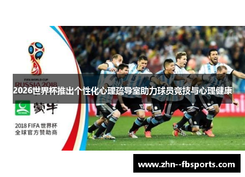 2026世界杯推出个性化心理疏导室助力球员竞技与心理健康