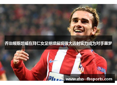 乔治娅斯坦威在拜仁女足继续展现强大远射实力成为对手噩梦 乔治娅斯坦威在拜仁女足继续展现强大远射实力成为对手噩梦