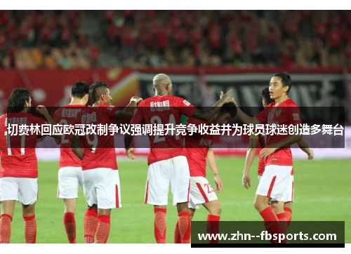 切费林回应欧冠改制争议强调提升竞争收益并为球员球迷创造多舞台
