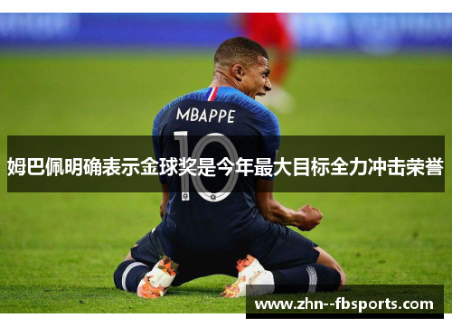 姆巴佩明确表示金球奖是今年最大目标全力冲击荣誉 姆巴佩明确表示金球奖是今年最大目标全力冲击荣誉