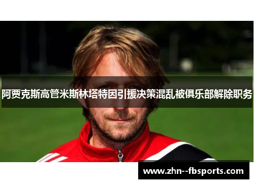 阿贾克斯高管米斯林塔特因引援决策混乱被俱乐部解除职务 阿贾克斯高管米斯林塔特因引援决策混乱被俱乐部解除职务
