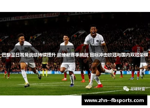 巴黎圣日耳曼战绩持续提升 迎接新赛季挑战 目标冲击欧冠与国内双冠荣耀
