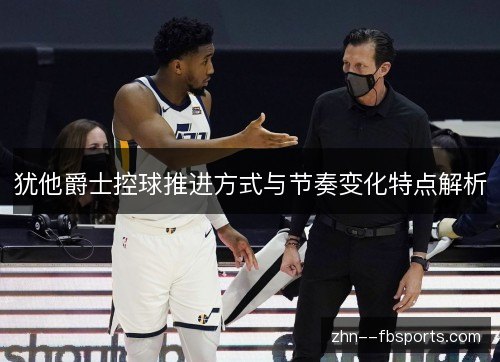 犹他爵士控球推进方式与节奏变化特点解析 犹他爵士控球推进方式与节奏变化特点解析